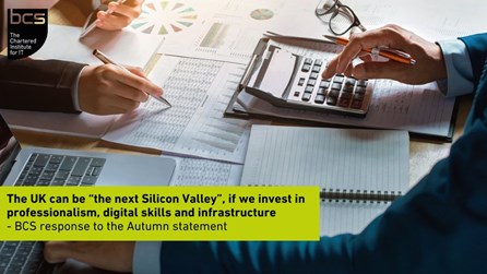 Image of hands working with documents and a calculator. Text reads "The UK can be "the next Silicon Valley", if we invest in professionalism, digital skills and infrastructure" - BCS response to the Autumn statement